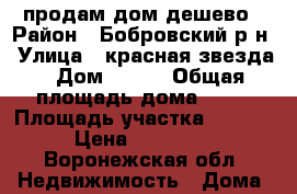 продам дом дешево › Район ­ Бобровский р-н › Улица ­ красная звезда › Дом ­ 165 › Общая площадь дома ­ 29 › Площадь участка ­ 3 000 › Цена ­ 700 000 - Воронежская обл. Недвижимость » Дома, коттеджи, дачи продажа   